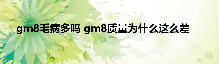 gm8毛病多吗 gm8质量为什么这么差 